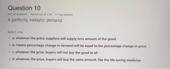 Question 10 Not yet answered Marked out of 1.00 P Flag question A perfectly inelastic demand: Select one a. whatever the pric