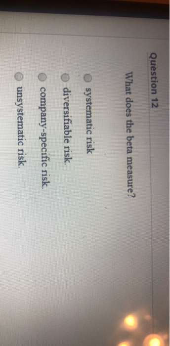 Question 12 What does the beta measure? systematic risk diversifiable risk. company-specific risk. unsystematic risk.