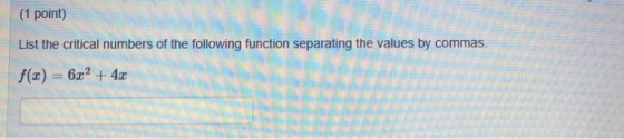 (1 point) List the critical numbers of the following function separating the values by commas. f(x) = 6x2 + 4
