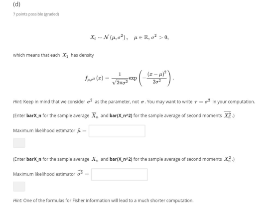 (d) 7 points possible (graded) X; ~N (u,0?), u ER, o? > 0, which means that each X1 has density Hint: Keep in mind that we co