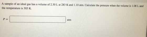 A sample of an ideal gas has a volume of 2.30 L at 283 K and 1.10 atm. Calculate the pressure when the volume is 1.08 L and t