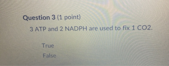 Question 3 (1 point) 3 ATP and 2 NADPH are used to fix 1 CO2. True False