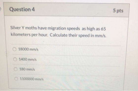 Question 4 5 pts Silver y moths have migration speeds as high as 65 kilometers per hour. Calculate their speed in mm/s. 18000