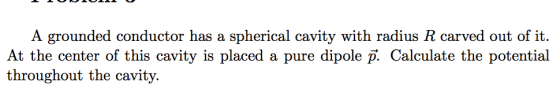 r has a spherical cavity with radius R carved out of it. At the center of this cavity is placed a pure dipole p. Calculate the potential throughout the cavity.