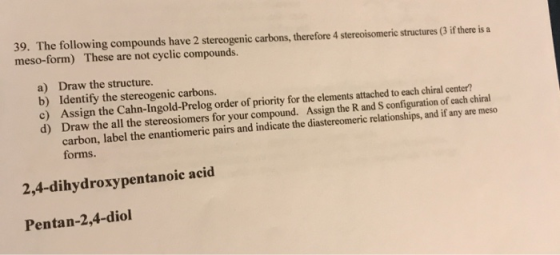 39. The following compounds have 2 stereogenic carbons, therefore 4 stereoisomeric structures (3 if there is a meso-form) The