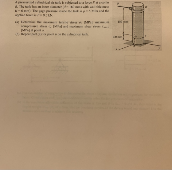 P B A pressurized cylindrical air tank is subjected to a force P at a collar B. The tank has an inner diameter (d = 160 mm) w