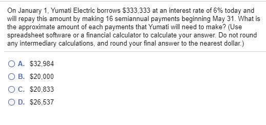 On January 1, Yumati Electric borrows $333,333 at an interest rate of 6% today and will repay this amount by making 16 semian