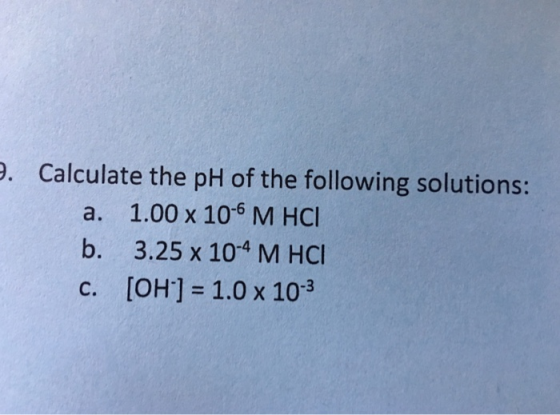 . Calculate the pH of the following solutions: a. 1.00 x 6 M HCI b. 3.25 x 104 M HOC c. [OH]-1.0 x 103 10