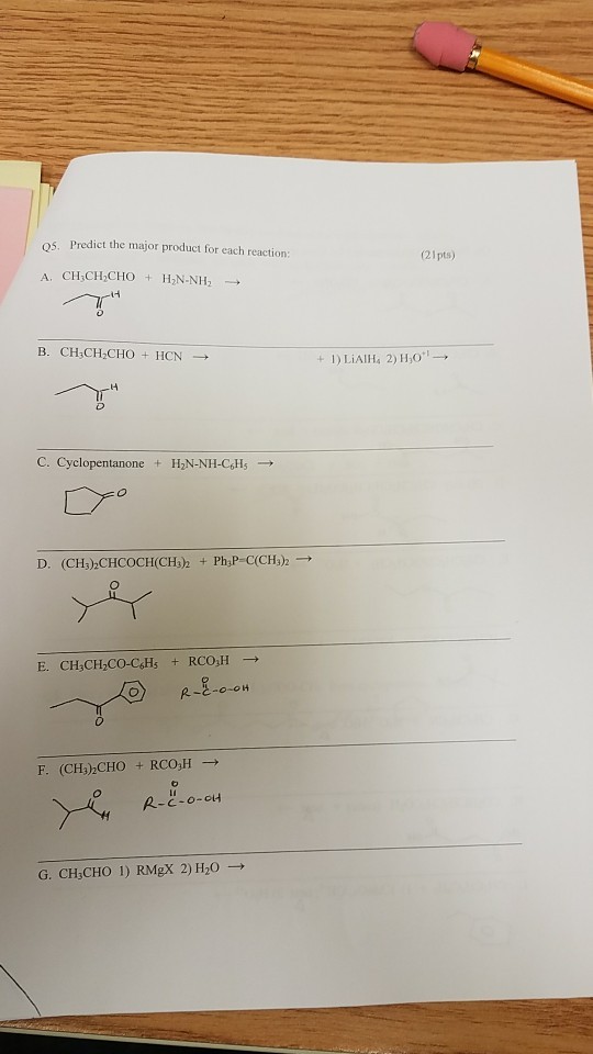 os. Predict the major product for each reaction (21pts) B. CH3CH CHO HCN 14 C. cyclopentanone + H2N-NH-C6H5 → E. CH,CH,CO-C&Hs RCO,H P. F. (CH),CHO + RCO,H-→ G. CHjCHO 1) RMgX 2) H20