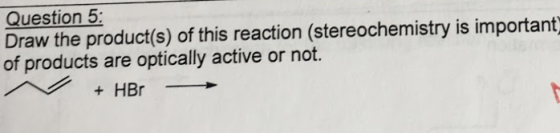 Question 5: Draw the product(s) of this reaction (stereochemistry is important of products are optically active or not. + HBO