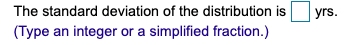 yrs. The standard deviation of the distribution is (Type an integer or a simplified fraction.)