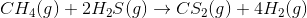 CH_{4}(g)+2H_{2}S(g)\rightarrow CS_{2}(g)+4H_{2}(g)
