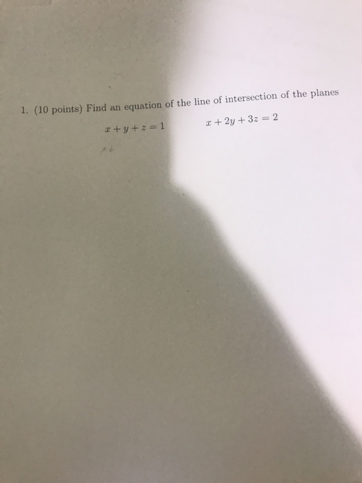 1. (10 points) Find an equation of the line of intersection of the planes 2 + 2y +32 = 2 2 + y + z = 1