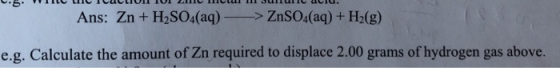 L.B. VIIL LUCIULIUI TUI 211 11LUI 1 JUTTUULIU. Ans: Zn + H2SO4(aq) - > ZnSO4(aq) + H2(g) e.g. Calculate the amount of Zn requ