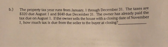 b.) ine property tax year runs from January, 1 through December 31. The taxes are $320 due August 1 and $640 due December 31.
