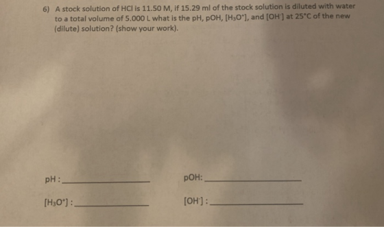 6) A stock solution of HCl is 11.50 M, if 15.29 ml of the stock solution is diluted with water to a total volume of 5.000 L w