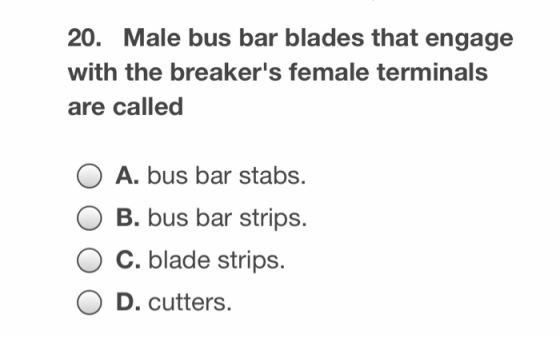 20. Male bus bar blades that engage with the breakers female terminals are called O A. bus bar stabs. B. bus bar strips. C.