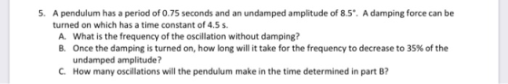 5. A pendulum has a period of 0.75 seconds and an undamped amplitude of 8.5. A damping force can be turned on which has a tim