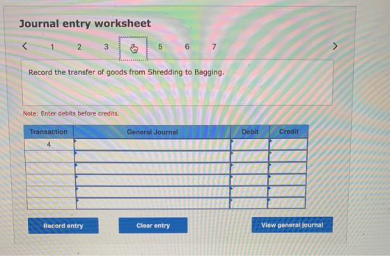 Journal entry worksheet < 1 2 N 3 3 5 6 7 Record the transfer of goods from Shredding to Bagging. Note: Enter debits before c
