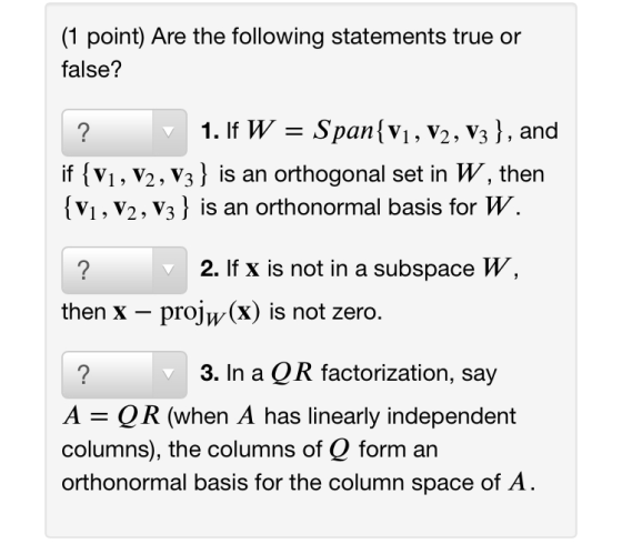 (1 point) Are the following statements true or false? ? 1. If W = Span{V1, V2, V3 }, and if {V1, V2, V3 } is an orthogonal se