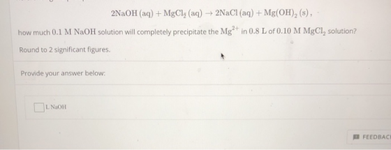 2NaOH (aq) + MgCl; (aq) + 2NaCl (aq) + Mg(OH)2 (s),- how much 0.1 M NaOH solution will completely precipitate the Mg²+ in 0.8