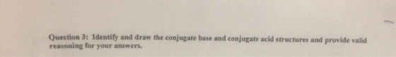 Question 3: Identify and draw the conjugate base and conjugate acid structures and provide valid reasoning for your answers.