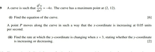 A curve is such that =-4x. The curve has a maximum point at (2, 12). (i) Find the equation of the curve. [6] A point P moves