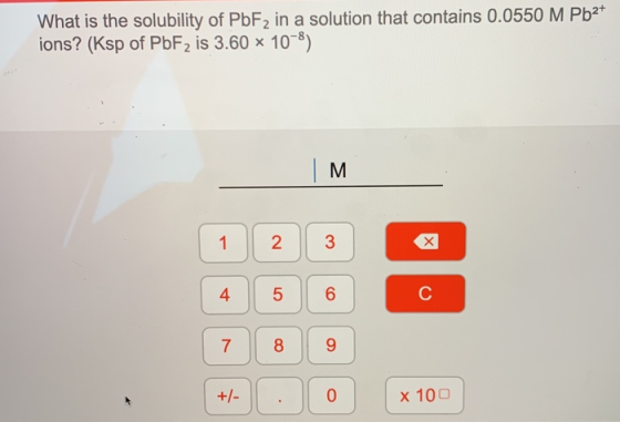 What is the solubility of PBF2 in a solution that contains 0.0550 M Pb2 ions? (Ksp of PbF2 is 3.60 x 108) M 2 1 6 4 7 0 +/- x