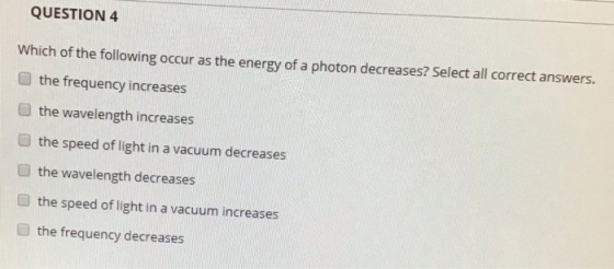 QUESTION 4 Which of the following occur as the energy of a photon decreases? Select all correct answers. the frequency increa