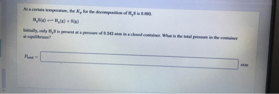 At a certain temperature, the K, for the decomposition of H,S is 0.892. H,8(E) H,(e) +S(6) Initially, only H,S is present at