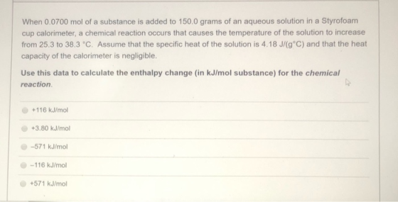 When 0.0700 mol of a substance is added to 150.0 grams of an aqueous solution in a Styrofoam cup calorimeter, a chemical reac