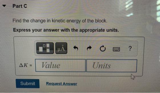 Part 0 Find the change in kinetic energy of the block. Express your answer with the appropriate units. μΑ ? AK = Value Units