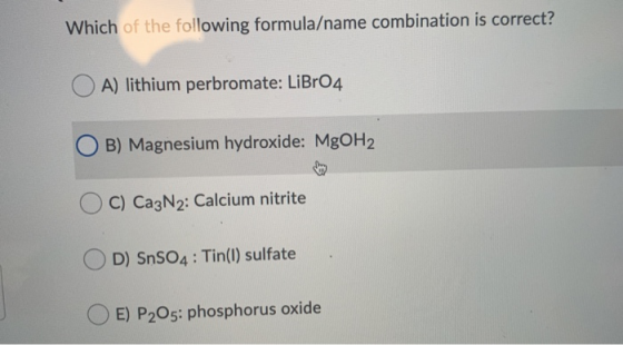 Which of the following formula/name combination is correct? A) lithium perbromate: LiBr04 B) Magnesium hydroxide: MgOH2 C) Ca