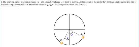 6. The drawing shows a negative charge (a) and a negative charge (g2) fixed to a circle. At the center of the circle they produce a net electric field that is directed along the vertical axis. Determine the ratio ql/Q Of the charges if α-31 0° and β=63.0。 42 1/