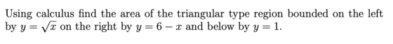Using calculus find the area of the triangular type region bounded on the left by y= Væ on the right by y = 6 – x and below b
