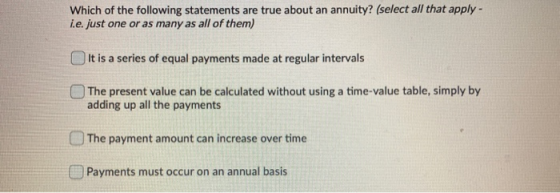Which of the following statements are true about an annuity? (select all that apply- i.e. just one or as many as all of them)