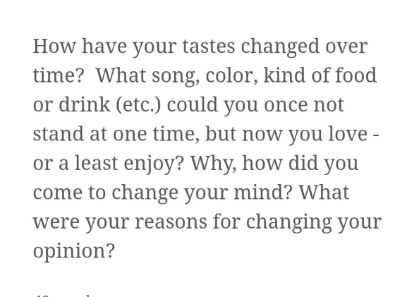 How have your tastes changed over time? What song, color, kind of food or drink (etc.) could you once not stand at one time,