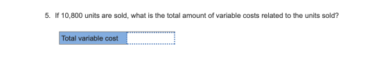 5. If 10,800 units are sold, what is the total amount of variable costs related to the units sold? Total variable cost