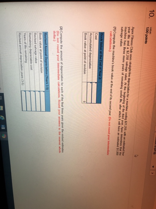 10. 00 Apex F year life and a $2,250 salvage value. At the has three more years of r salvage value at t (Do not round your intermediate calculations Round your dollar.) answers tote