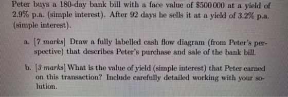 Peter buys a 180-day bank bill with a face value of $500 000 at a yield of 2.9% p.a. (simple interest). After 92 days he sell