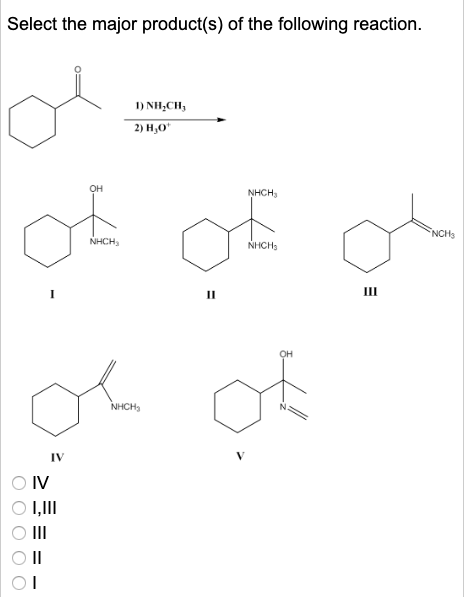 Select the major product(s) of the following reaction. 1) NH.CH 2) H,0 NHCH NHCH NHCH C o - oo OIV OT,ill Oill ဝ ။ | CT