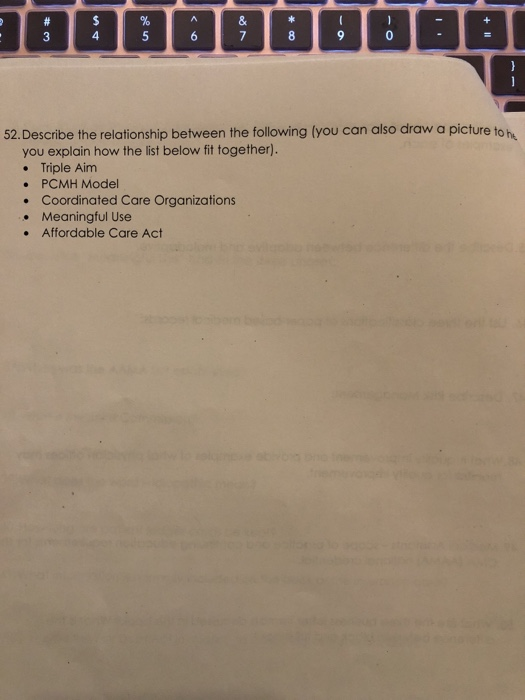 4 52.Describe the relationship between the following (you can also draw a picture toh you explain how the list below fit together). . Triple Aim PCMH Model Coordinated Care Organizations Meaningful Use Affordable Care Act .
