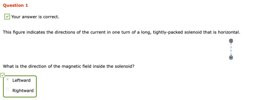 Question 1 Your answer is correct. This figure indicates the directions of the current in one turn of a long, tightly-packed
