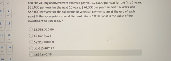You are valuing an investment that will pay you $25,000 per year for the first 5 years, $35,000 per year for the next 10 year