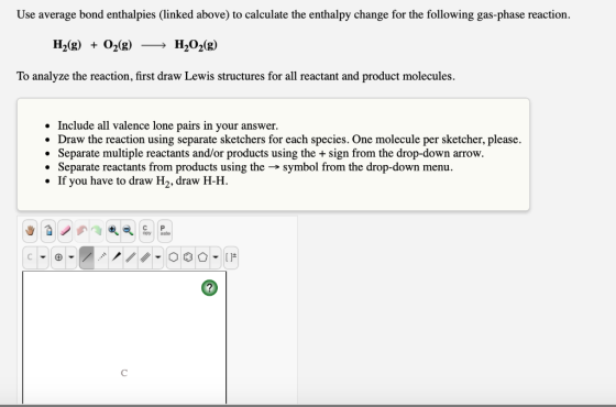 Use average bond enthalpies (linked above) to calculate the enthalpy change for the following gas-phase reaction. H2(g 02g)H2