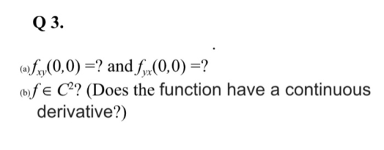 Q 3. (a)fxy(0,0) =? and fx(0,0) =? (b)fe C?? (Does the function have a continuous derivative?)