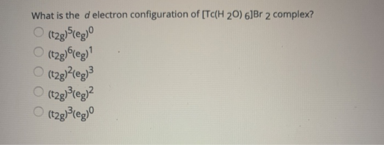 What is the d electron configuration of [Tc(H 20) 6]Br 2 complex? (t2g)5(eg) (t2g6leg) (t2g)2(e)3 (t2g3leg)2 (tzg>tegº