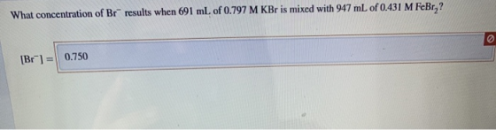 What concentration of Br results when 691 mL of 0.797 M KBr is mixed with 947 mL of 0.431 M FeBr,? [Br]= 0.750