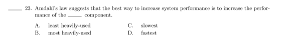 23. Amdahls law suggests that the best way to increase system performance is to increase the perfor- mance of the_ component A. least heavily-used B. most heavily-used C. slowest D. fastest