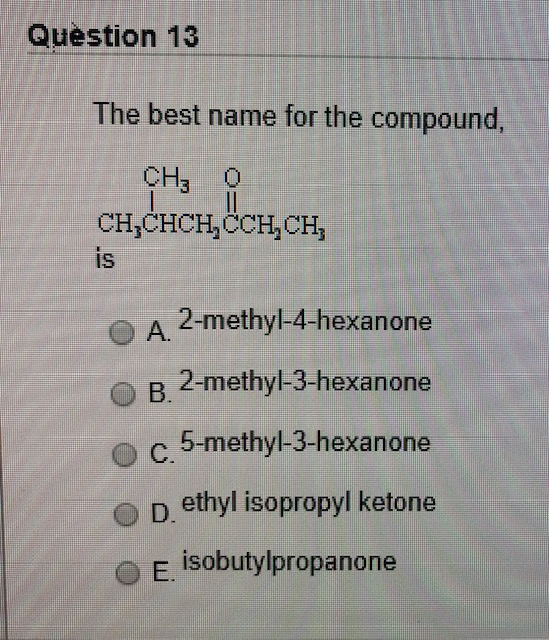 Question 13 The best name for the compound, CH3 0 CHCHCHCCH, CH, S O A 2-methyl-4-hexanone OB.2-methyl-3-hexanone oc 5-methyl